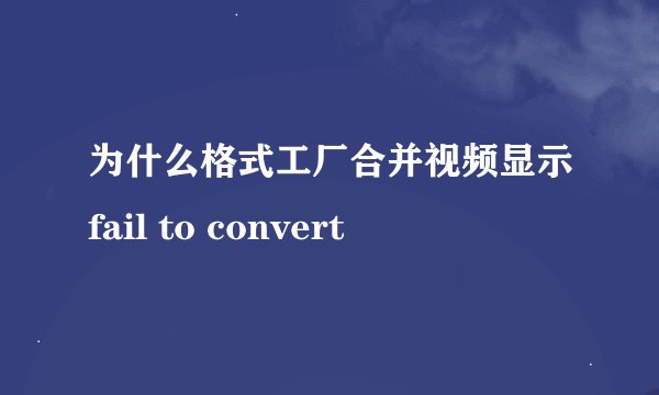 为什么格式工厂合并视频显示fail to convert