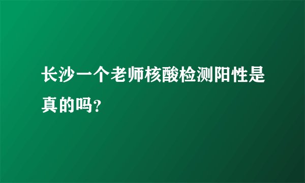 长沙一个老师核酸检测阳性是真的吗？