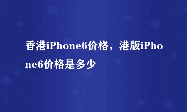 香港iPhone6价格，港版iPhone6价格是多少