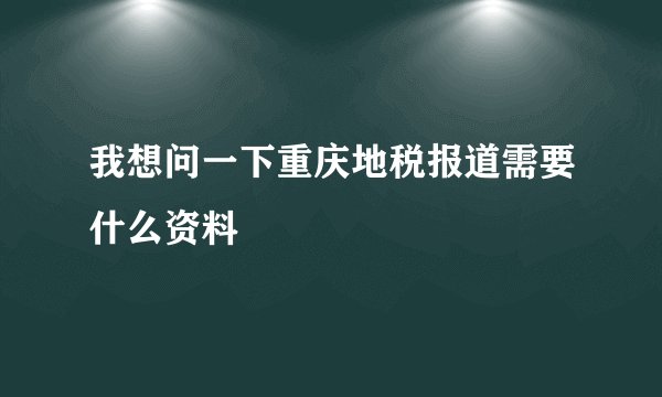 我想问一下重庆地税报道需要什么资料