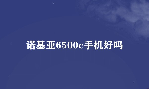 诺基亚6500c手机好吗