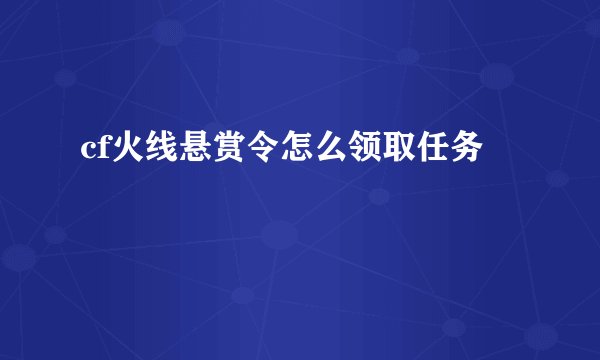 cf火线悬赏令怎么领取任务