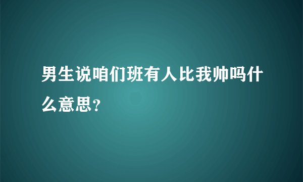 男生说咱们班有人比我帅吗什么意思？
