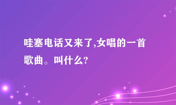哇塞电话又来了,女唱的一首歌曲。叫什么?