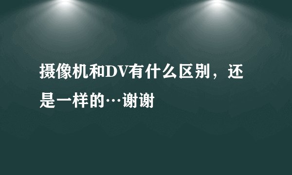 摄像机和DV有什么区别，还是一样的…谢谢