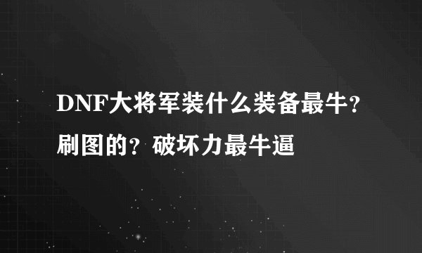 DNF大将军装什么装备最牛？刷图的？破坏力最牛逼