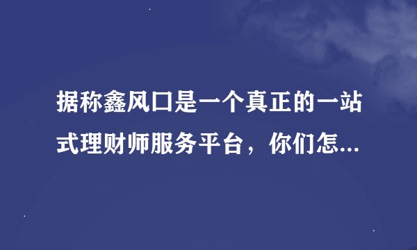 据称鑫风囗是一个真正的一站式理财师服务平台，你们怎么理解?