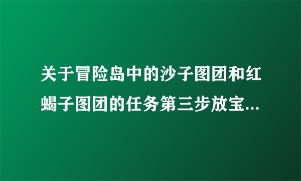 关于冒险岛中的沙子图团和红蝎子图团的任务第三步放宝物应该如何做