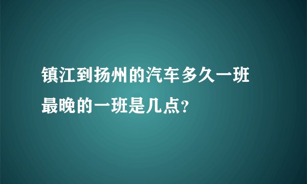 镇江到扬州的汽车多久一班 最晚的一班是几点？