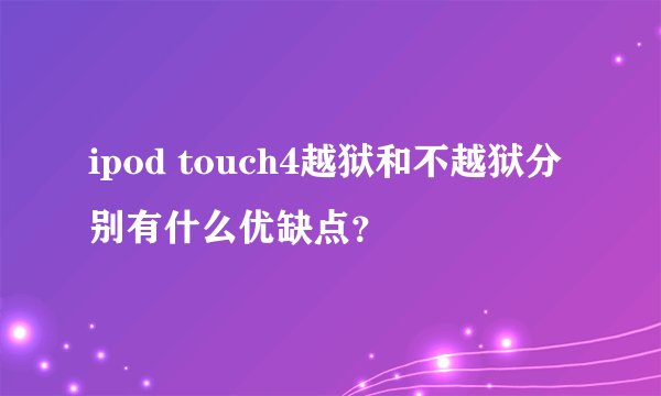 ipod touch4越狱和不越狱分别有什么优缺点？
