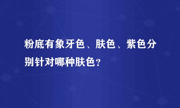 粉底有象牙色、肤色、紫色分别针对哪种肤色？