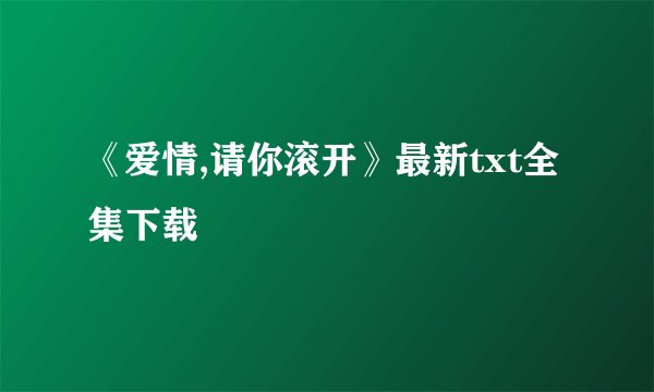 《爱情,请你滚开》最新txt全集下载