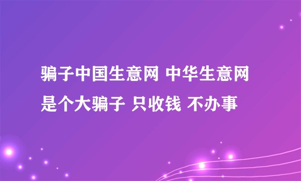 骗子中国生意网 中华生意网是个大骗子 只收钱 不办事