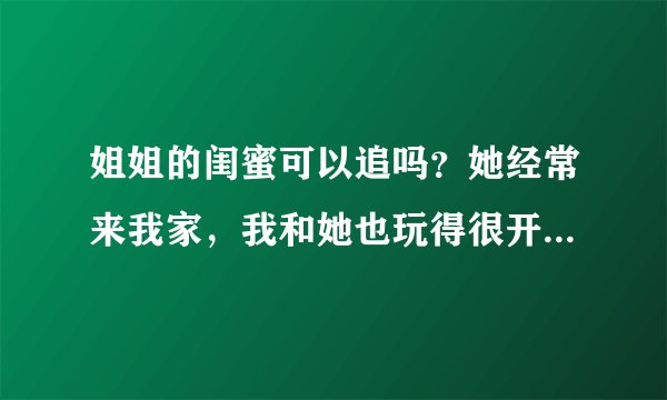 姐姐的闺蜜可以追吗？她经常来我家，我和她也玩得很开心，我还抱过她几次，我好喜欢她了，她21岁我19