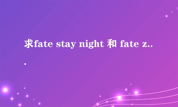 求fate stay night 和 fate zero所有的ED和OP