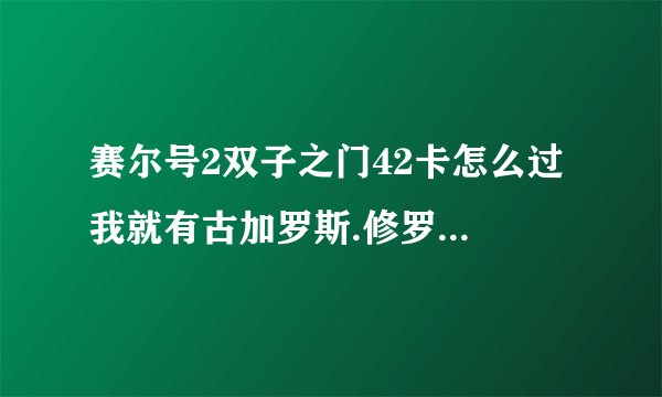 赛尔号2双子之门42卡怎么过 我就有古加罗斯.修罗斯.巴图.雷伊.奥拉叶.雷金纳德都顶级~求高手帮帮忙。急~~