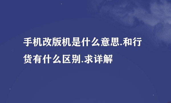 手机改版机是什么意思.和行货有什么区别.求详解
