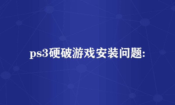 ps3硬破游戏安装问题: