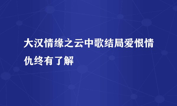大汉情缘之云中歌结局爱恨情仇终有了解