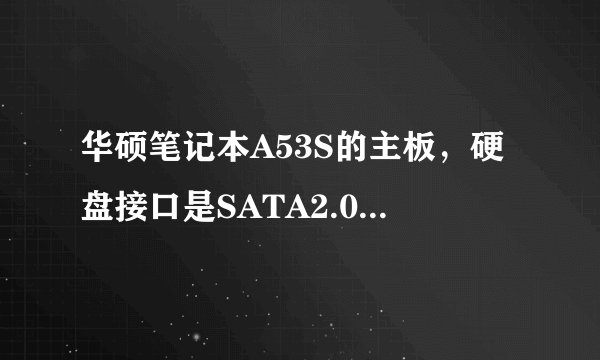 华硕笔记本A53S的主板，硬盘接口是SATA2.0还是SATA3.0的啊可以上固态硬盘吗