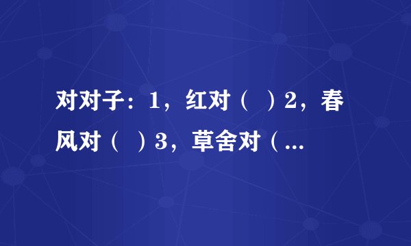 对对子：1，红对（ ）2，春风对（ ）3，草舍对（ ），风瑟瑟对（ ）