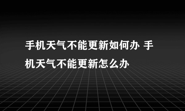 手机天气不能更新如何办 手机天气不能更新怎么办