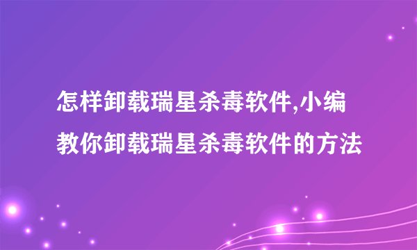 怎样卸载瑞星杀毒软件,小编教你卸载瑞星杀毒软件的方法