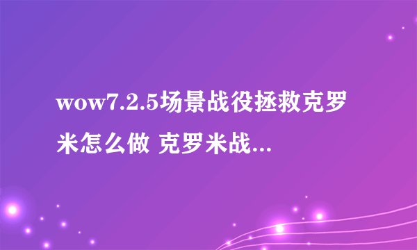 wow7.2.5场景战役拯救克罗米怎么做 克罗米战役boss通关技巧攻略