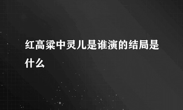 红高粱中灵儿是谁演的结局是什么