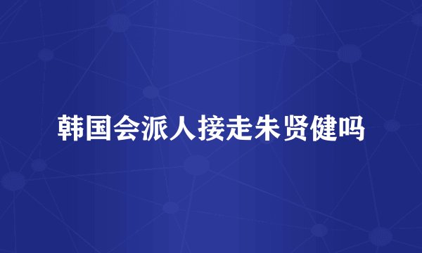 韩国会派人接走朱贤健吗
