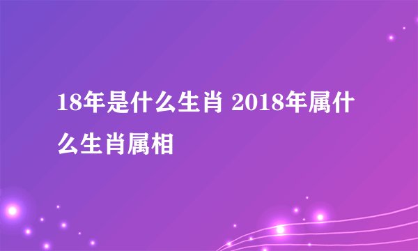 18年是什么生肖 2018年属什么生肖属相