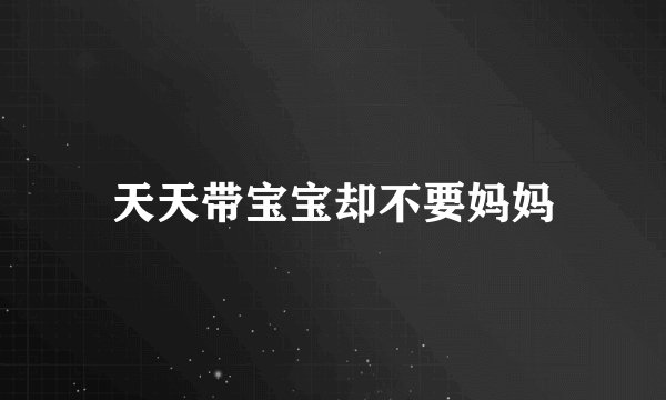 天天带宝宝却不要妈妈