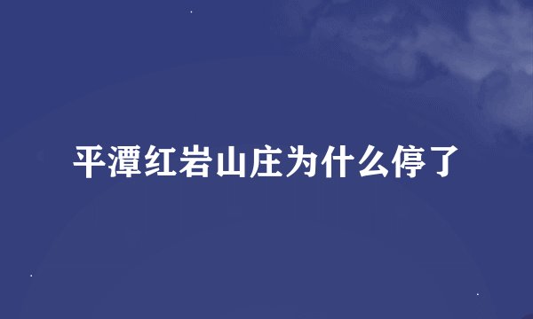 平潭红岩山庄为什么停了
