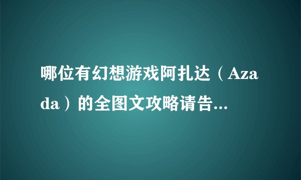 哪位有幻想游戏阿扎达（Azada）的全图文攻略请告诉我，我的邮箱pwm1983@163.com，不胜感激～！