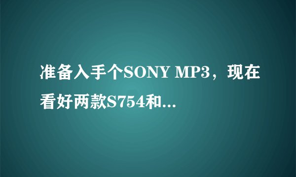 准备入手个SONY MP3，现在看好两款S754和A844。现在比较纠结，S754+EX510塞子不如买个A844?真是这样吗？