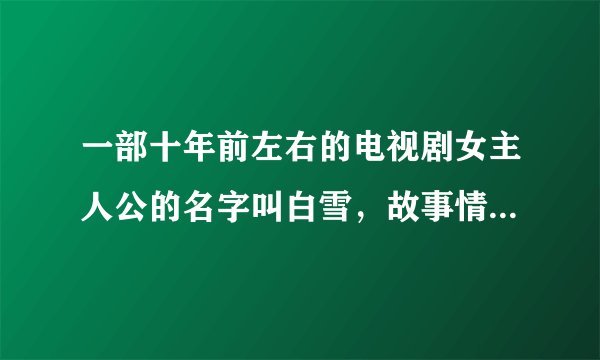 一部十年前左右的电视剧女主人公的名字叫白雪，故事情节是以男主人公回忆的形式展开的
