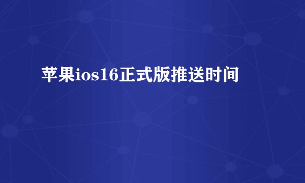 苹果ios16正式版推送时间