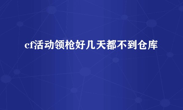 cf活动领枪好几天都不到仓库
