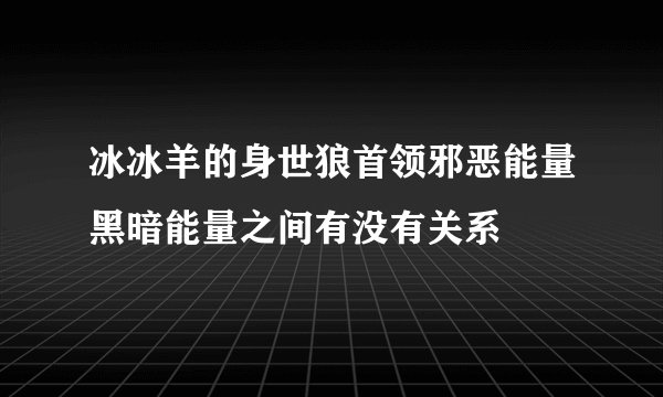 冰冰羊的身世狼首领邪恶能量黑暗能量之间有没有关系