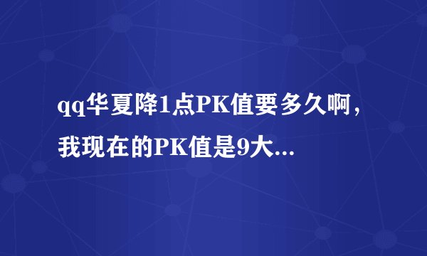 qq华夏降1点PK值要多久啊，我现在的PK值是9大概要多久能变0，知道的麻烦告诉下，谢谢