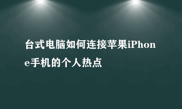 台式电脑如何连接苹果iPhone手机的个人热点