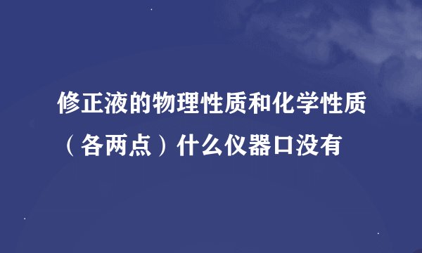 修正液的物理性质和化学性质（各两点）什么仪器口没有