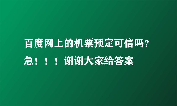 百度网上的机票预定可信吗？急！！！谢谢大家给答案