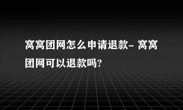 窝窝团网怎么申请退款- 窝窝团网可以退款吗?