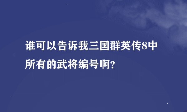 谁可以告诉我三国群英传8中所有的武将编号啊？