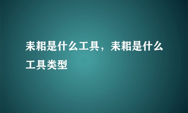 耒耜是什么工具，耒耜是什么工具类型