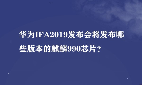 华为IFA2019发布会将发布哪些版本的麒麟990芯片？