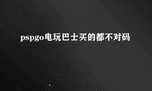 pspgo电玩巴士买的都不对码