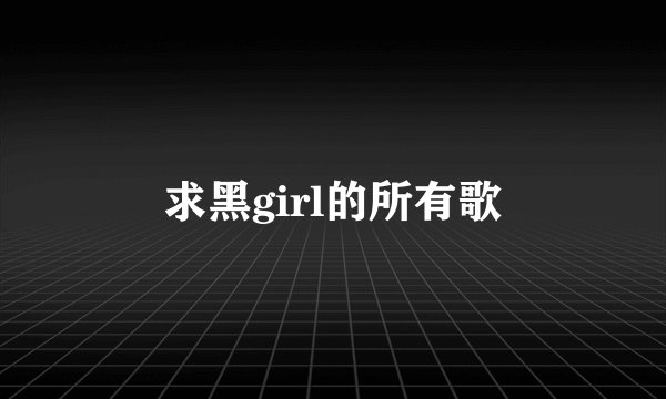 求黑girl的所有歌