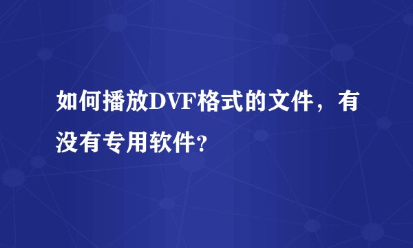 如何播放DVF格式的文件,有没有专用软件?